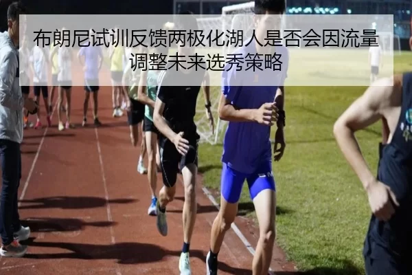 布朗尼试训反馈两极化湖人是否会因流量调整未来选秀策略