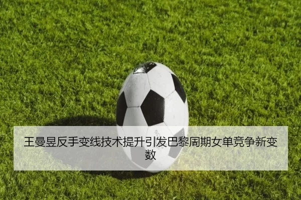 王曼昱反手变线技术提升引发巴黎周期女单竞争新变数