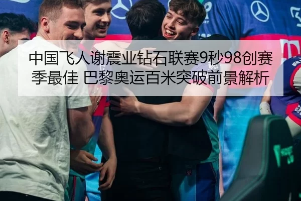 中国飞人谢震业钻石联赛9秒98创赛季最佳 巴黎奥运百米突破前景解析
